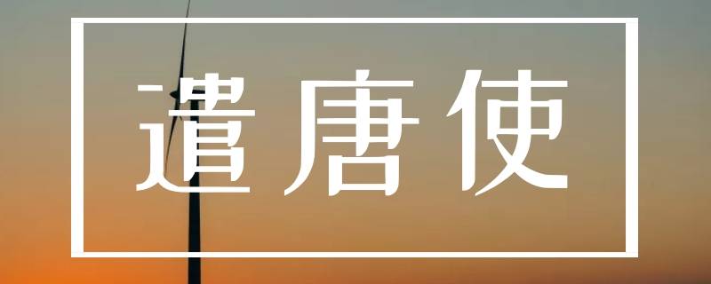 为什么日本要向唐朝派遣遣唐使 什么是遣唐使?日本为什么要派遣遣唐使?有何影响?