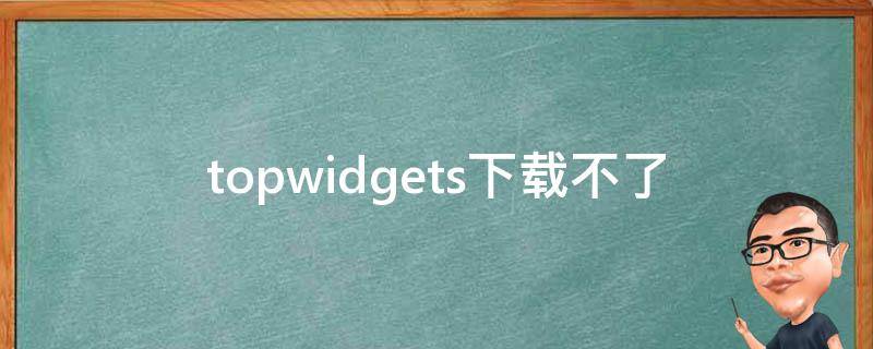 topwidgets下载不了（topwidgets怎么下载）