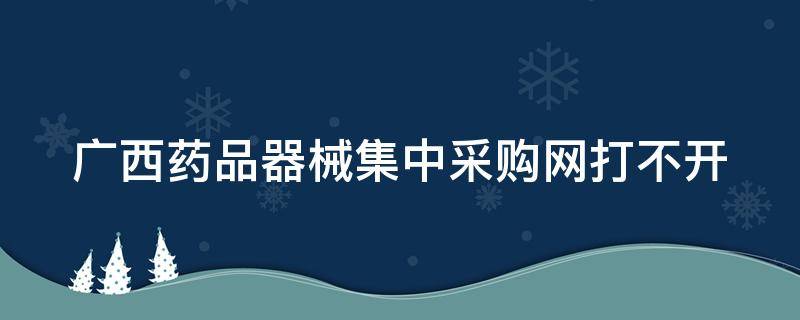 广西药品器械集中采购网打不开 广西壮族自治区药品和医疗器械集中采购服务中心