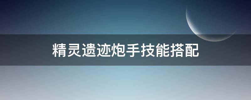 精灵遗迹炮手技能搭配（遗迹机兵技能）