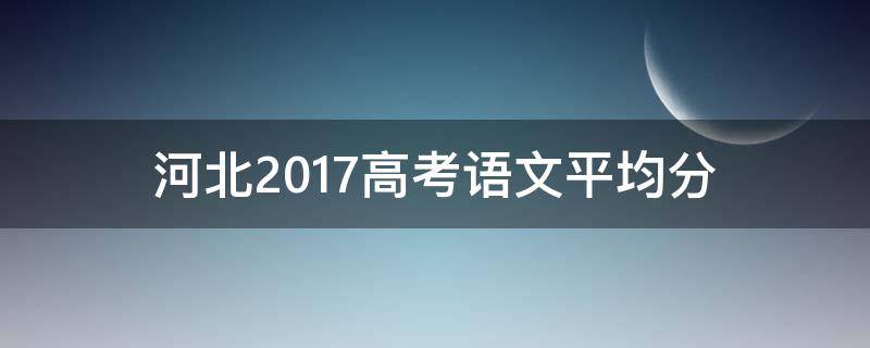 河北2017高考语文平均分（河北2017高考语文平均分多少）