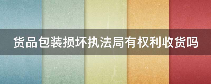 货品包装损坏执法局有权利收货吗