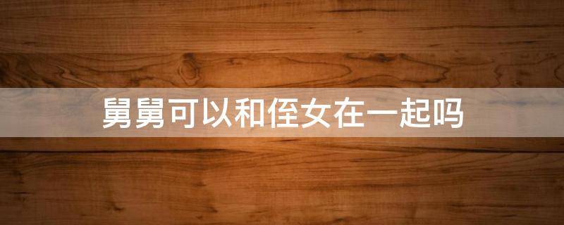 舅舅可以和侄女在一起吗 舅舅可以和侄女在一起吗