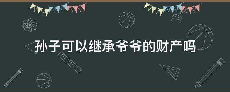 孙子可以继承爷爷的财产吗 孙子有权利继承爷爷的遗产吗