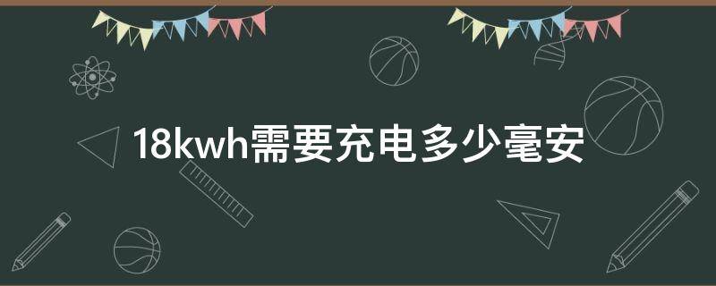 18kwh需要充电多少毫安（18kwh需要充电多少毫安的电池）