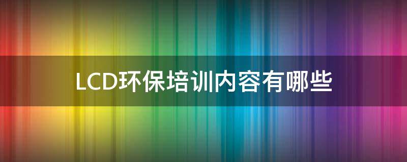 LCD环保培训内容有哪些（lcd环保培训内容有哪些）