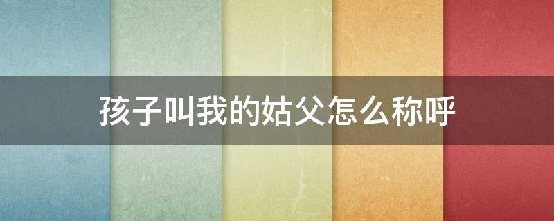 孩子叫我的姑父怎么称呼（孩子叫我的姑父怎么称呼他）