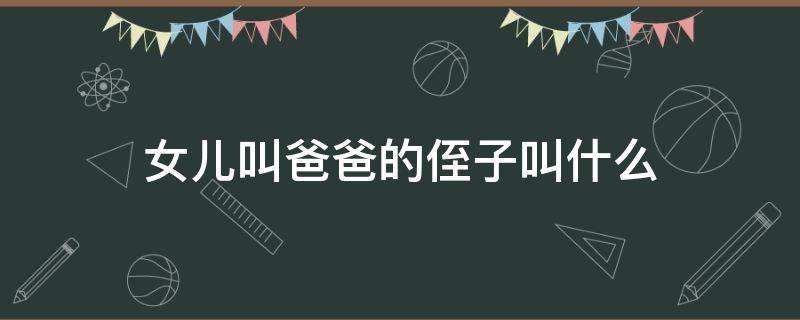 女儿叫爸爸的侄子叫什么（女儿叫爸爸的侄子叫什么）