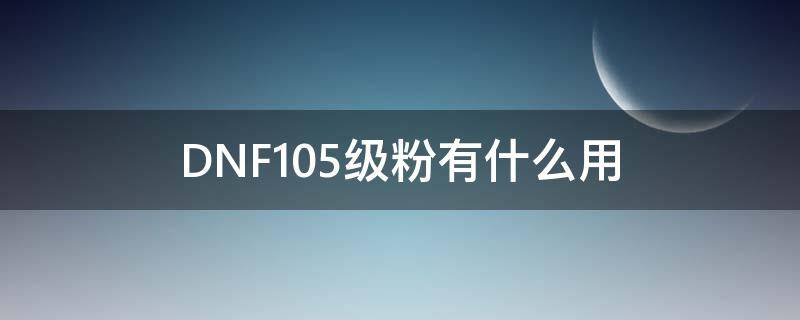 DNF105级粉有什么用 dnf100级粉