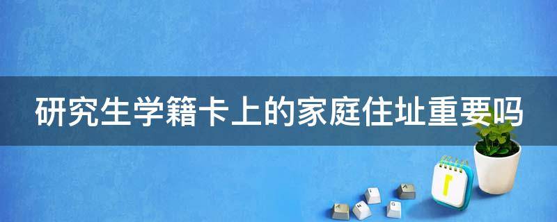 研究生学籍卡上的家庭住址重要吗（研究生学籍卡上的家庭住址重要吗知乎）