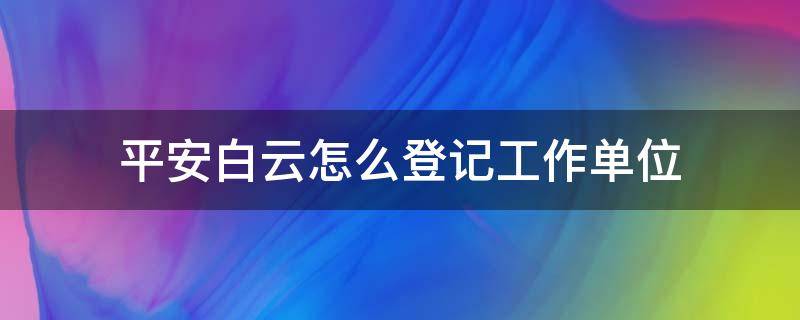 平安白云怎么登记工作单位 平安白云企业人员怎么录入