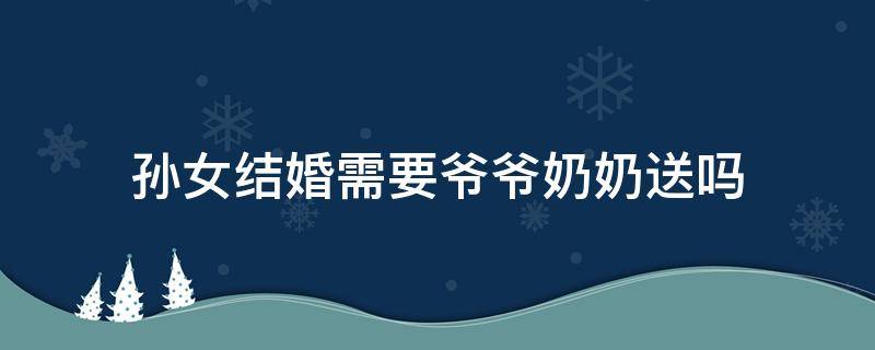 孙女结婚需要爷爷奶奶送吗 爷爷奶奶参加孙子的婚礼