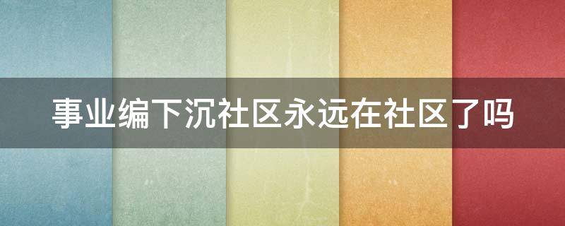 事业编下沉社区永远在社区了吗 事业编下沉社区不愿意怎么办