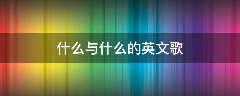 什么与什么的英文歌（英文歌曲什么什么）