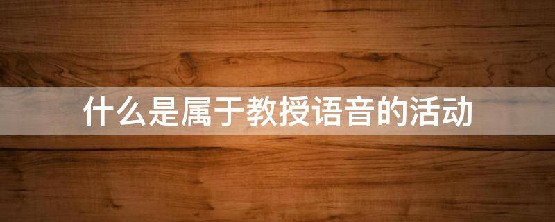 什么是属于教授语音的活动（什么是属于教授语音的活动范畴）