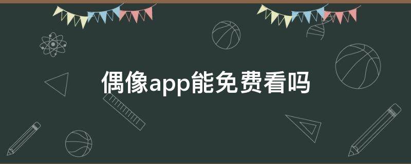偶像app能免费看吗（无限偶像哪个app可以看）