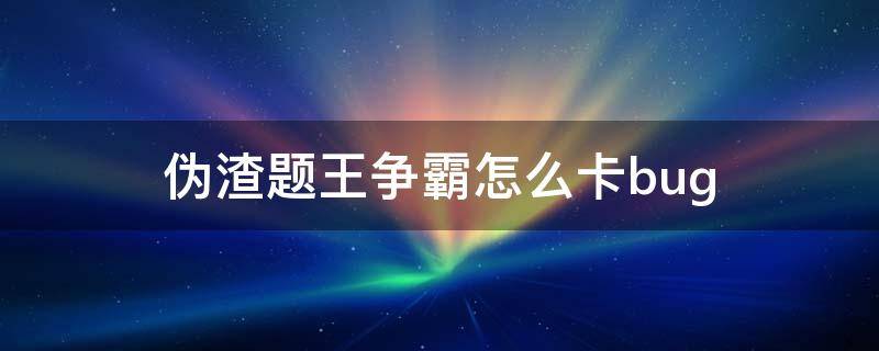 伪渣题王争霸怎么卡bug（题王争霸怎么刷分）