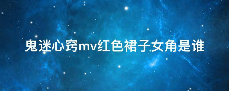 鬼迷心窍mv红色裙子女角是谁 鬼迷心窍现场女的唱的是谁