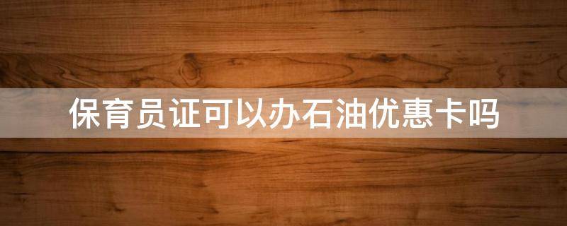 保育员证可以办石油优惠卡吗 保育员证怎么补贴