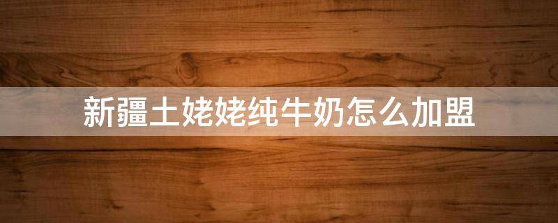 新疆土姥姥纯牛奶怎么加盟 新疆土姥姥纯牛奶怎么加盟的