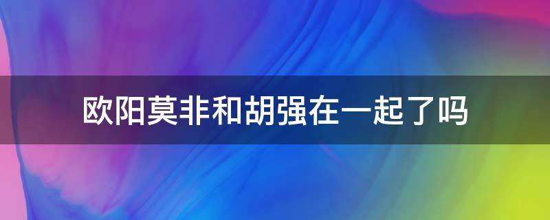欧阳莫非和胡强在一起了吗