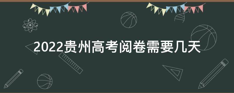 2022贵州高考阅卷需要几天 2022贵州高考阅卷需要几天时间