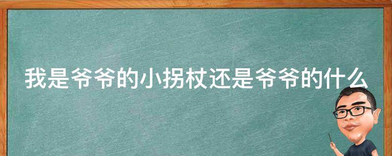 我是爷爷的小拐杖还是爷爷的什么（我是爷爷的小拐棍想一想你还是爷爷的什么）