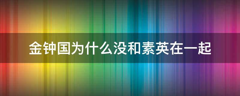 金钟国为什么没和素英在一起（和金钟国相亲的郑素英后面怎么样了）