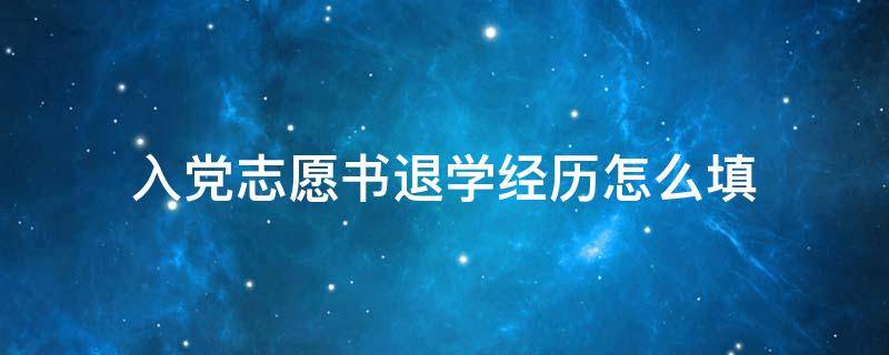 入党志愿书退学经历怎么填 入党志愿书退回来了代表什么