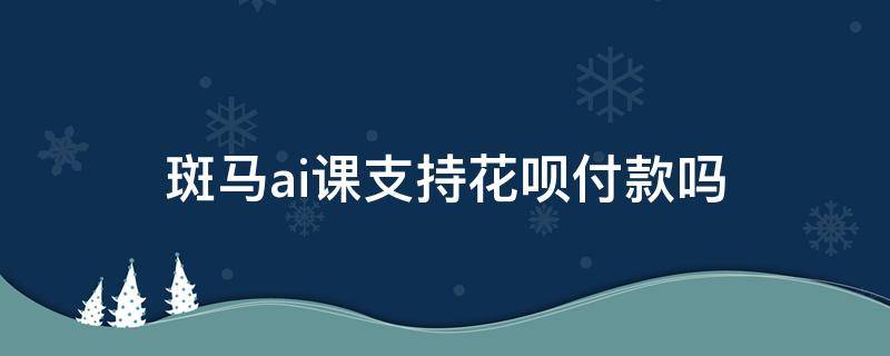 斑马ai课支持花呗付款吗（斑马AI课怎么收费）