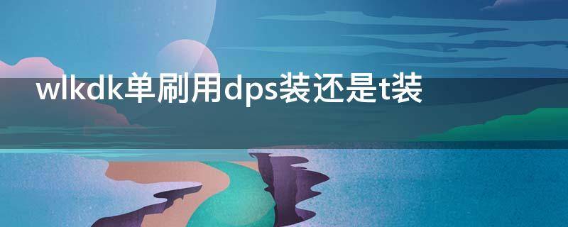 wlkdk单刷用dps装还是t装