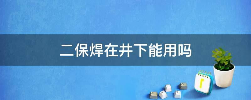 二保焊在井下能用吗 二保焊在井下能用吗有毒吗