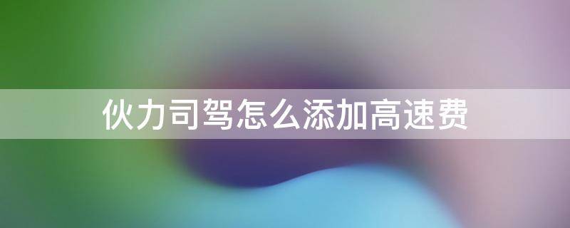 伙力司驾怎么添加高速费
