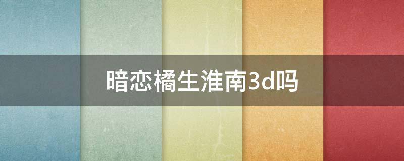 暗恋橘生淮南3d吗 暗恋橘生淮南33
