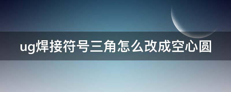 ug焊接符号三角怎么改成空心圆（ug圆的符号怎么打）