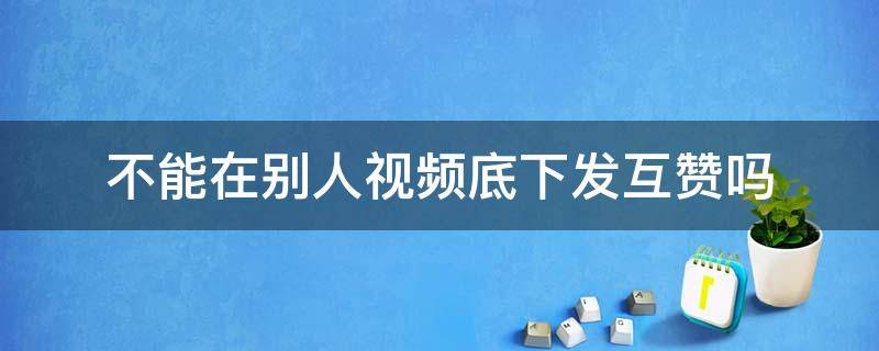 不能在别人视频底下发互赞吗 不能在别人视频底下发互赞吗