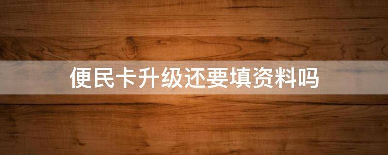便民卡升级还要填资料吗（便民卡升级还要填资料吗）