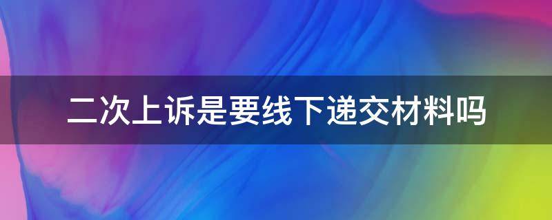 二次上诉是要线下递交材料吗 二次上诉的流程