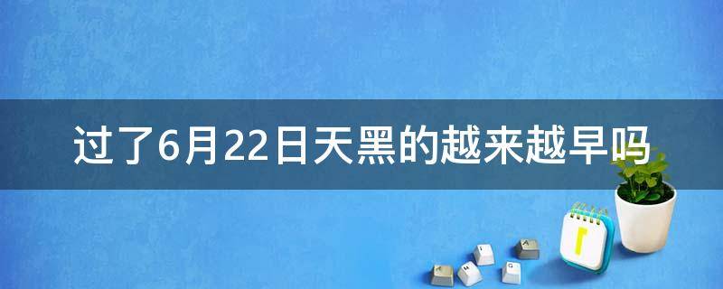 过了6月22日天黑的越来越早吗 几月份6点天就黑了