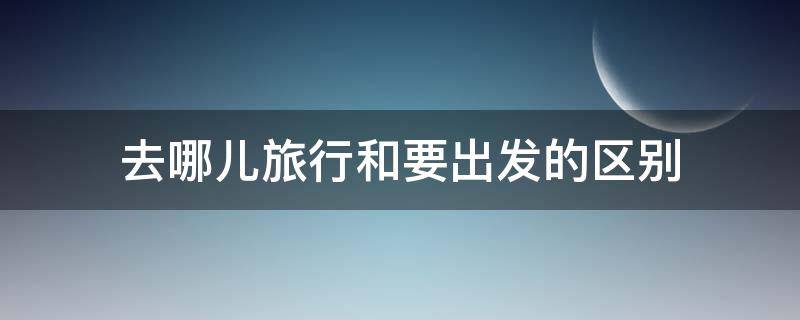 去哪儿旅行和要出发的区别 去哪儿旅行和去哪儿攻略有什么区别