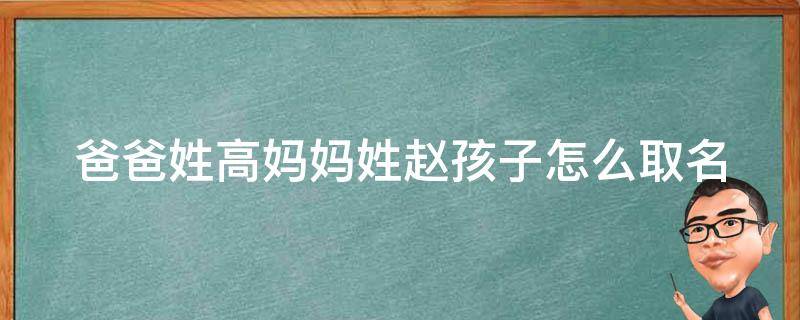 爸爸姓高妈妈姓赵孩子怎么取名（父亲姓赵怎么给孩子取名）