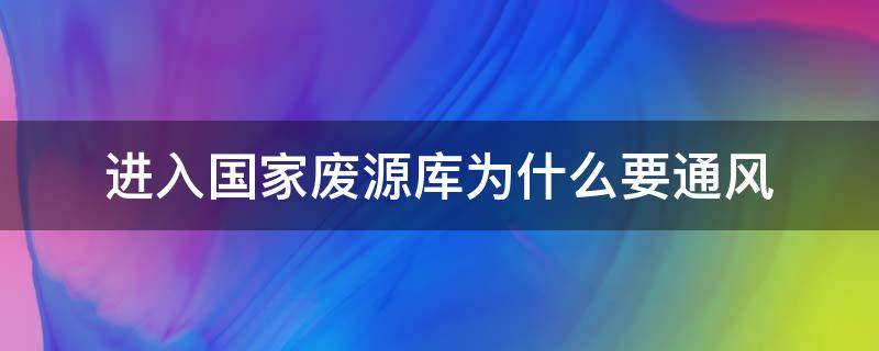 进入国家废源库为什么要通风 进入国家废源库为什么要通风检查