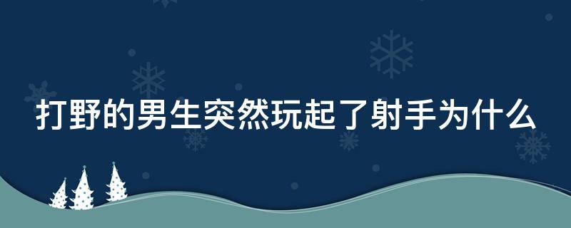 打野的男生突然玩起了射手为什么（打野的男生突然玩起了射手为什么）