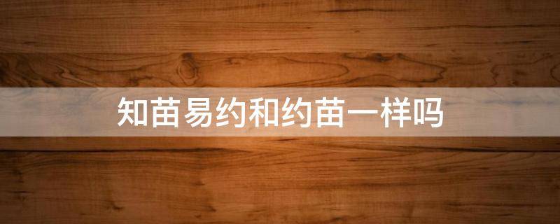 知苗易约和约苗一样吗（知苗易约怎么样）