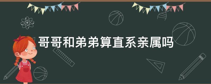 哥哥和弟弟算直系亲属吗（哥哥和弟弟算直系亲属吗）