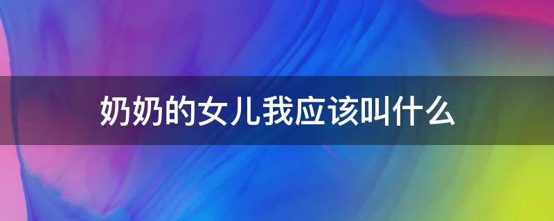 奶奶的女儿我应该叫什么 我奶奶的女儿我应该叫什么