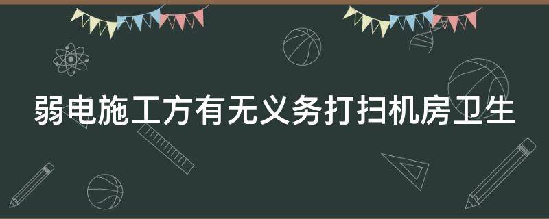 弱电施工方有无义务打扫机房卫生 弱电机房每月清洁打扫几次