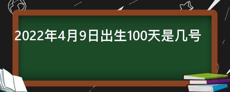 2022年4月9日出生100天是几号（2022年9月初四是几号）