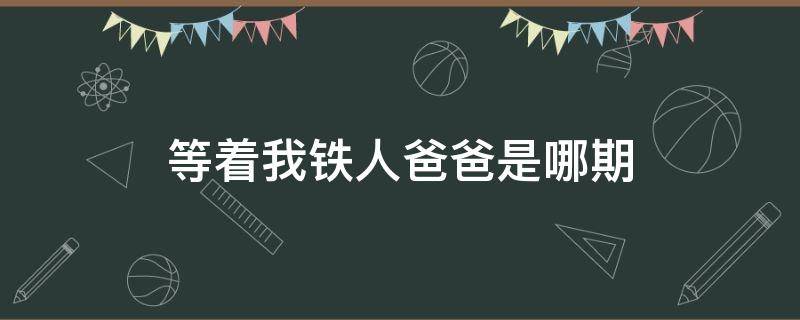 等着我铁人爸爸是哪期（等着我铁汉爸爸）