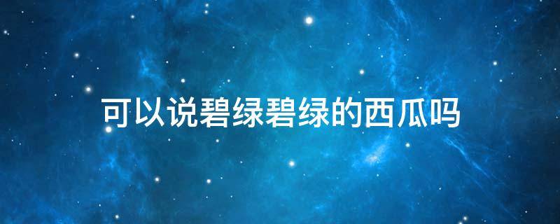 可以说碧绿碧绿的西瓜吗 可以说碧绿碧绿的西瓜吗英文